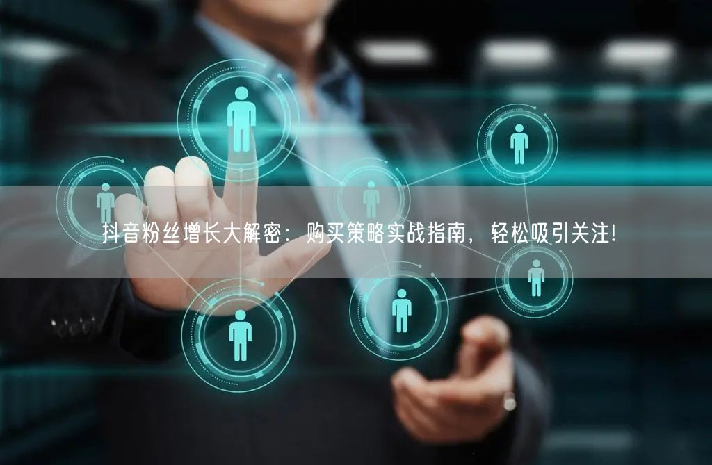 抖音粉丝增长大解密：购买策略实战指南，轻松吸引关注!