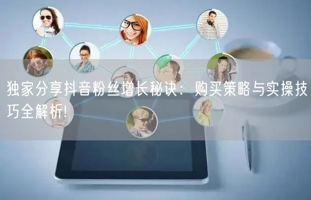 独家分享抖音粉丝增长秘诀：购买策略与实操技巧全解析!