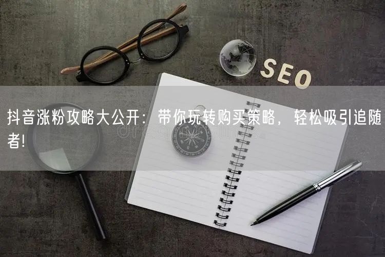抖音涨粉攻略大公开：带你玩转购买策略，轻松吸引追随者!