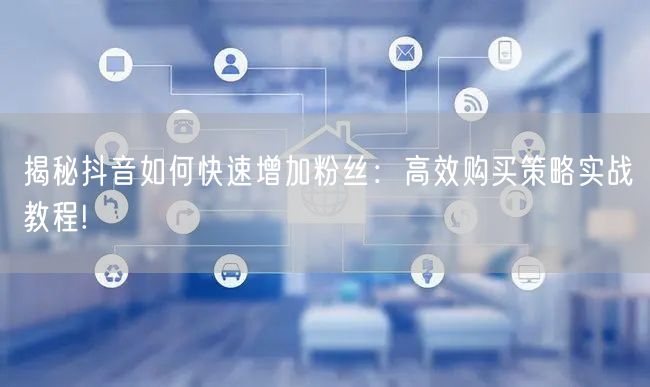 揭秘抖音如何快速增加粉丝：高效购买策略实战教程!