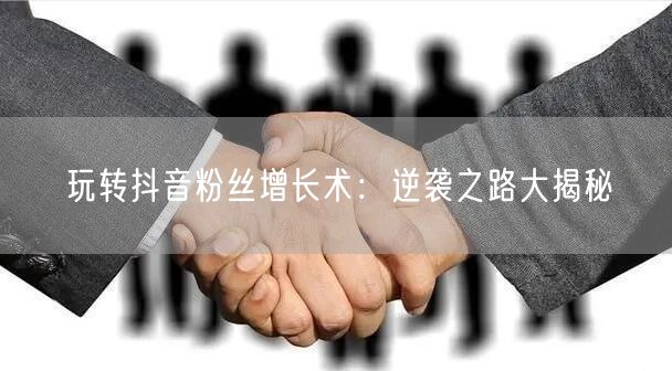 玩转抖音粉丝增长术：逆袭之路大揭秘