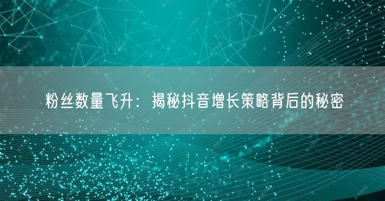粉丝数量飞升：揭秘抖音增长策略背后的秘密