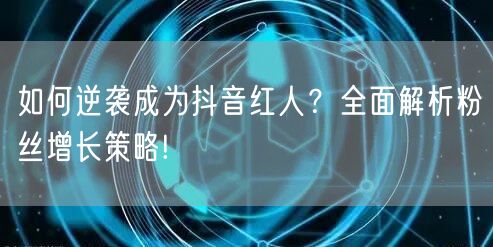 如何逆袭成为抖音红人？全面解析粉丝增长策略!