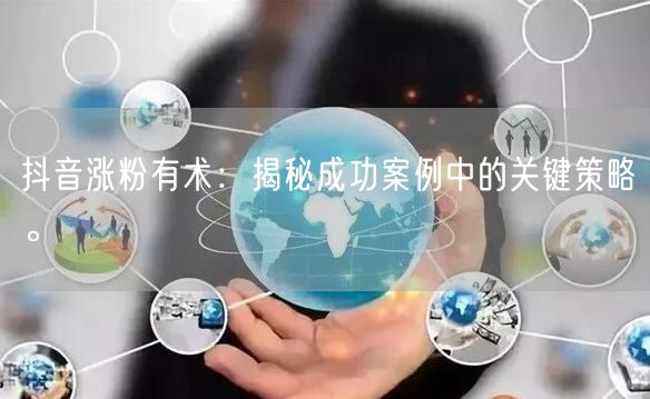 抖音涨粉有术：揭秘成功案例中的关键策略。