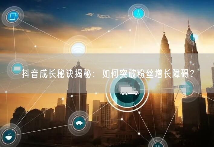 抖音成长秘诀揭秘：如何突破粉丝增长障碍？