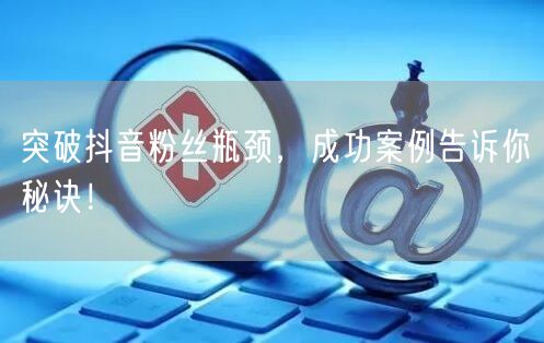 突破抖音粉丝瓶颈，成功案例告诉你秘诀！