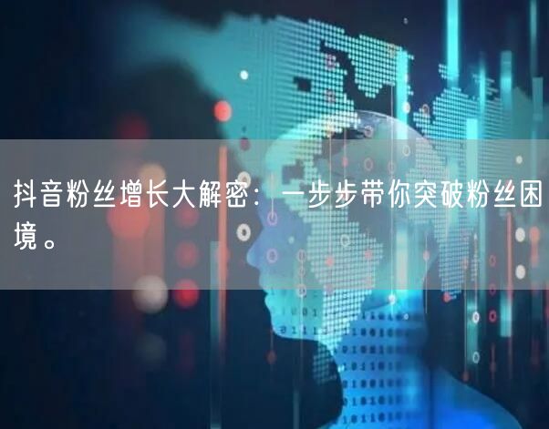 抖音粉丝增长大解密：一步步带你突破粉丝困境。