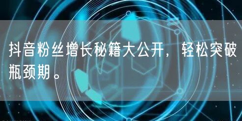 抖音粉丝增长秘籍大公开，轻松突破瓶颈期。