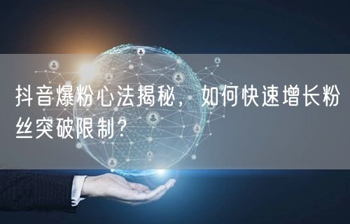 抖音爆粉心法揭秘，如何快速增长粉丝突破限制？
