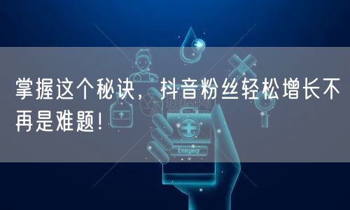 掌握这个秘诀，抖音粉丝轻松增长不再是难题！