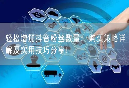 轻松增加抖音粉丝数量：购买策略详解及实用技巧分享!