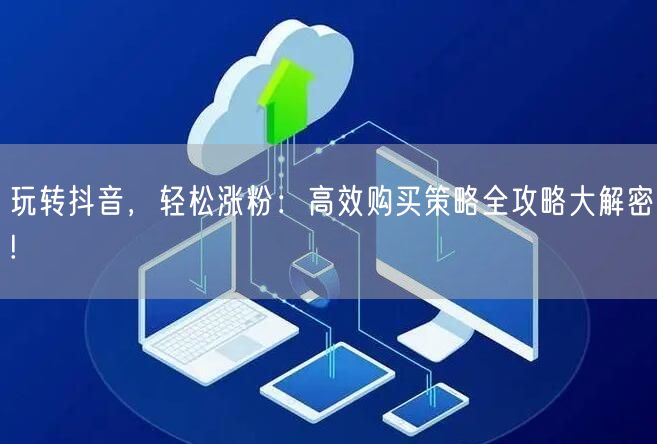 玩转抖音，轻松涨粉：高效购买策略全攻略大解密!