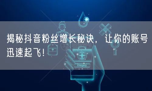 揭秘抖音粉丝增长秘诀，让你的账号迅速起飞！
