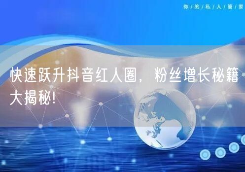 快速跃升抖音红人圈，粉丝增长秘籍大揭秘!
