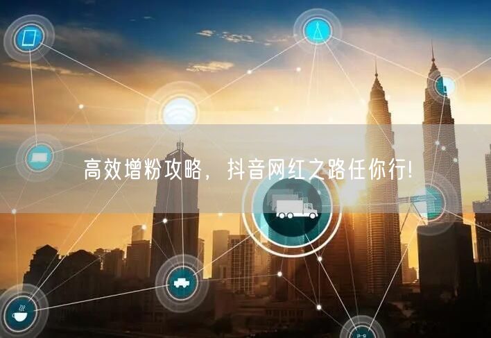 高效增粉攻略，抖音网红之路任你行!