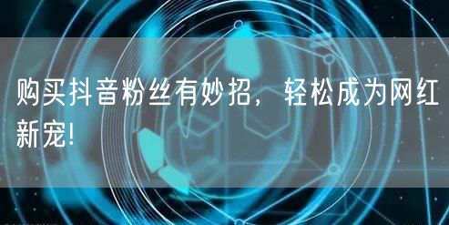 购买抖音粉丝有妙招，轻松成为网红新宠!