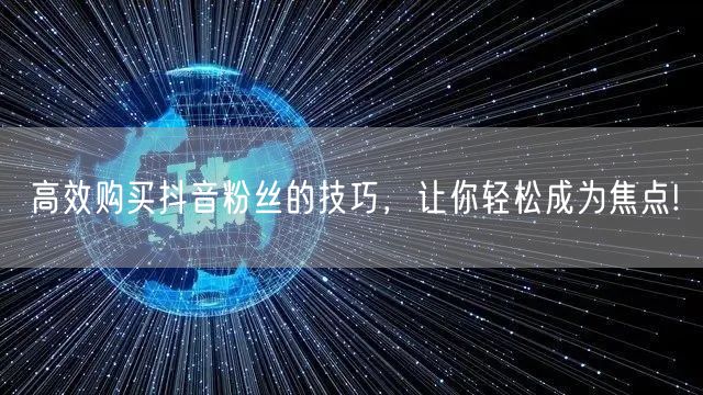 高效购买抖音粉丝的技巧，让你轻松成为焦点!