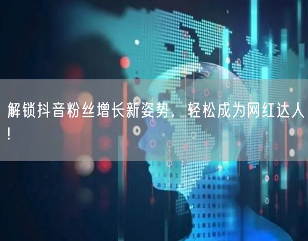 解锁抖音粉丝增长新姿势，轻松成为网红达人!