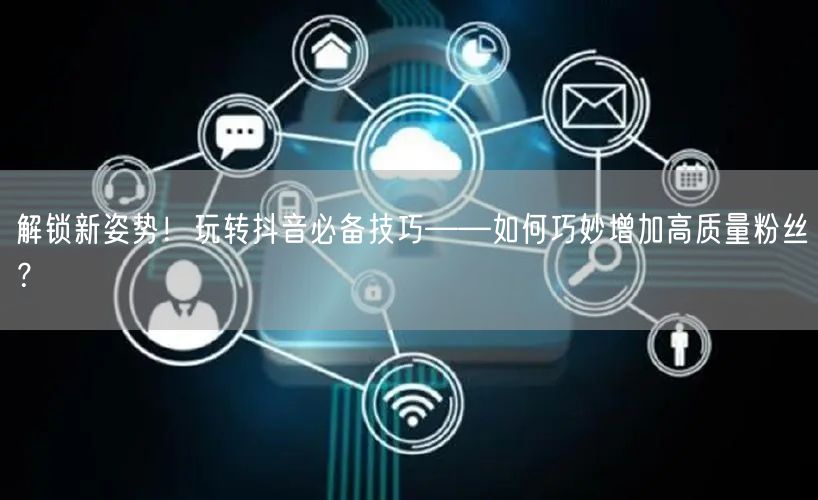 解锁新姿势！玩转抖音必备技巧——如何巧妙增加高质量粉丝？
