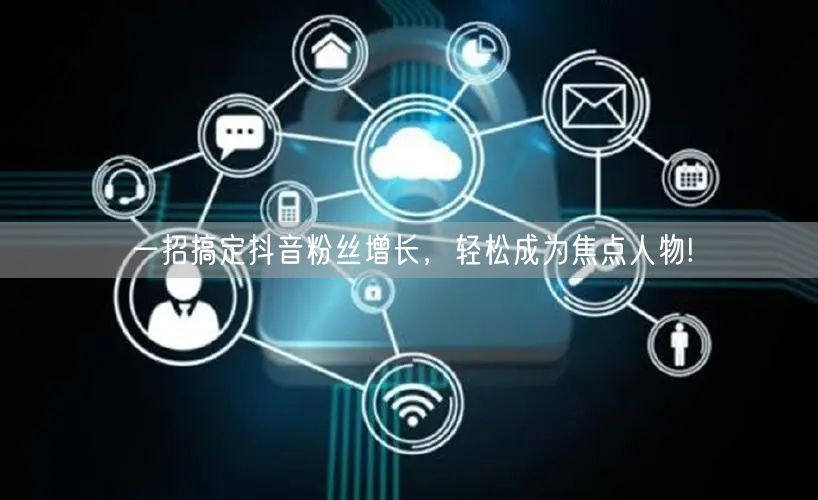 一招搞定抖音粉丝增长，轻松成为焦点人物!