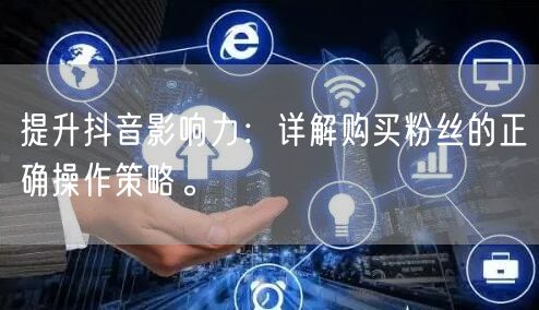 提升抖音影响力：详解购买粉丝的正确操作策略。