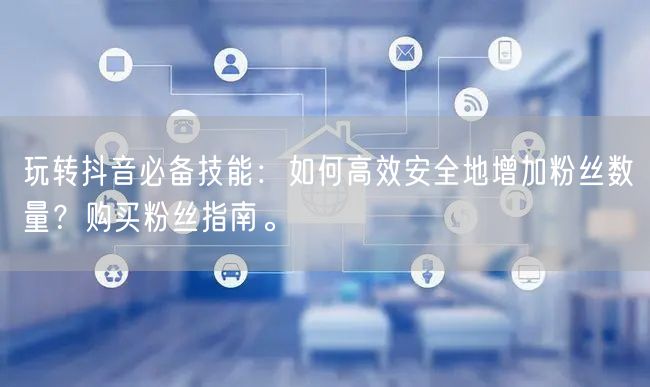 玩转抖音必备技能：如何高效安全地增加粉丝数量？购买粉丝指南。