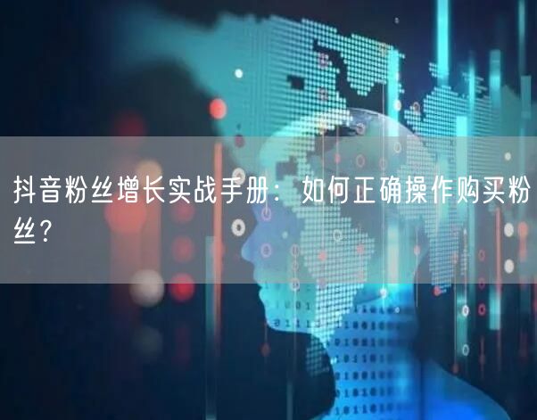 抖音粉丝增长实战手册：如何正确操作购买粉丝？
