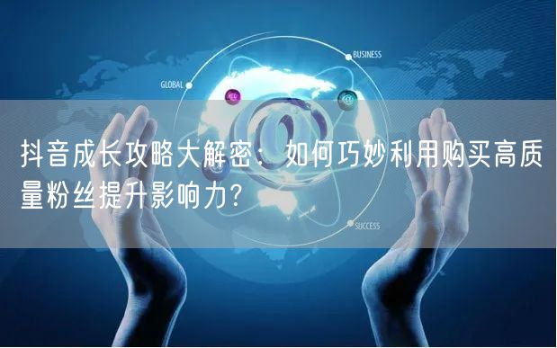 抖音成长攻略大解密：如何巧妙利用购买高质量粉丝提升影响力？