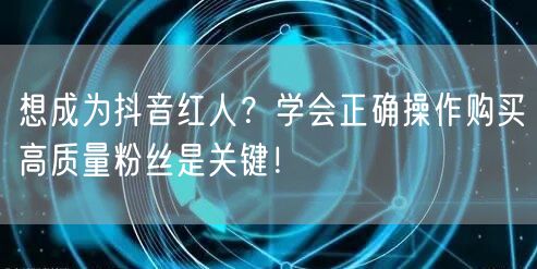 想成为抖音红人？学会正确操作购买高质量粉丝是关键！