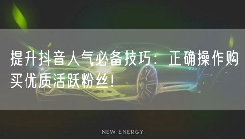 提升抖音人气必备技巧：正确操作购买优质活跃粉丝！