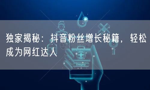 独家揭秘：抖音粉丝增长秘籍，轻松成为网红达人