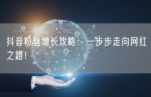 抖音粉丝增长攻略：一步步走向网红之路！