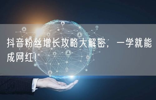 抖音粉丝增长攻略大解密，一学就能成网红！