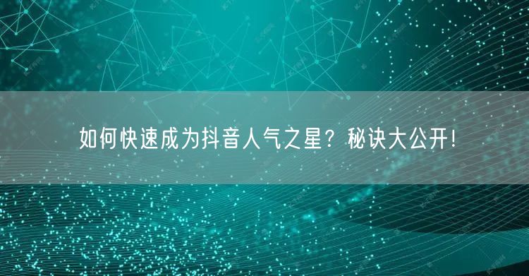 如何快速成为抖音人气之星？秘诀大公开！
