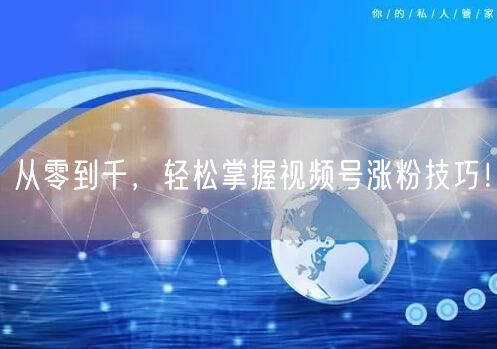 从零到千，轻松掌握视频号涨粉技巧！