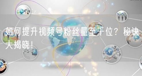如何提升视频号粉丝量至千位？秘诀大揭晓！