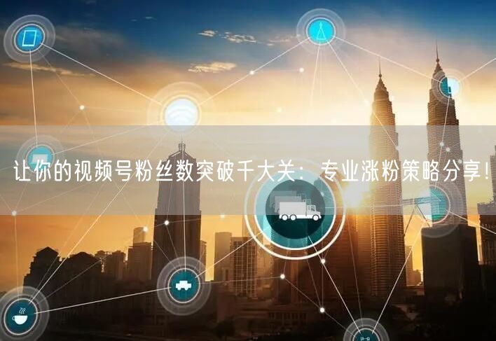 让你的视频号粉丝数突破千大关：专业涨粉策略分享！