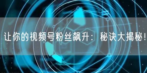 让你的视频号粉丝飙升：秘诀大揭秘！