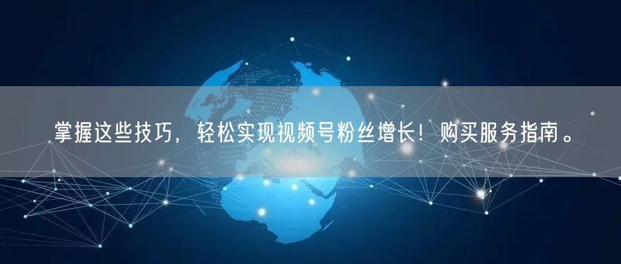 掌握这些技巧，轻松实现视频号粉丝增长！购买服务指南。