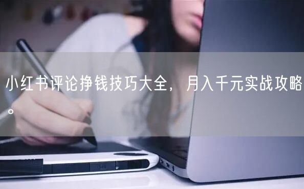 小红书评论挣钱技巧大全，月入千元实战攻略。