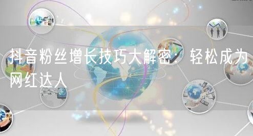抖音粉丝增长技巧大解密：轻松成为网红达人