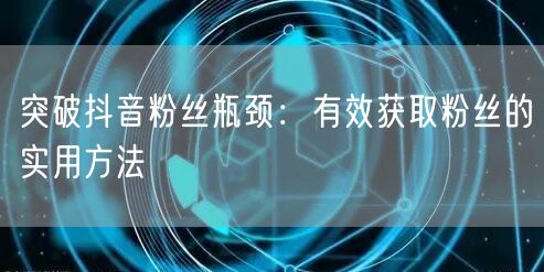 突破抖音粉丝瓶颈：有效获取粉丝的实用方法