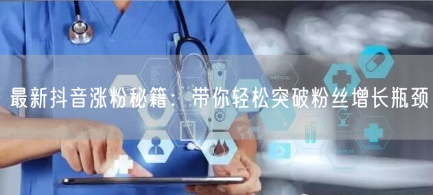 最新抖音涨粉秘籍：带你轻松突破粉丝增长瓶颈