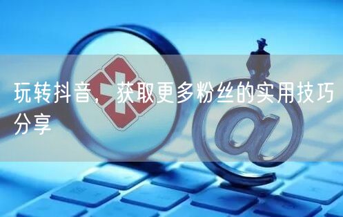 玩转抖音，获取更多粉丝的实用技巧分享
