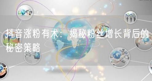 抖音涨粉有术：揭秘粉丝增长背后的秘密策略