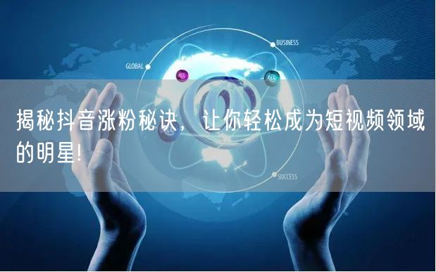 揭秘抖音涨粉秘诀，让你轻松成为短视频领域的明星!