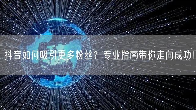 抖音如何吸引更多粉丝？专业指南带你走向成功!