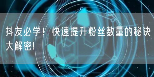 抖友必学！快速提升粉丝数量的秘诀大解密!