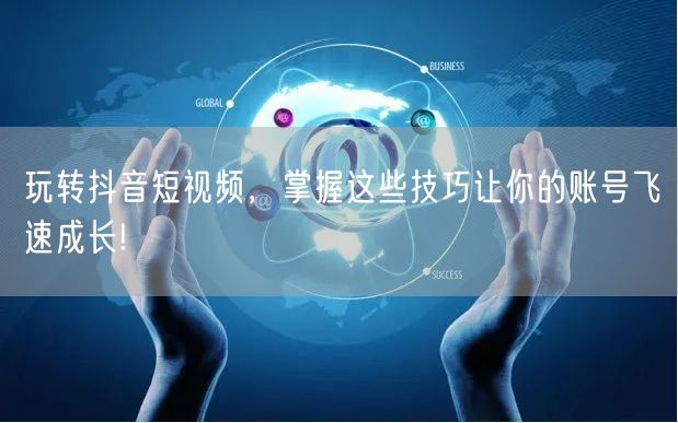 玩转抖音短视频，掌握这些技巧让你的账号飞速成长!