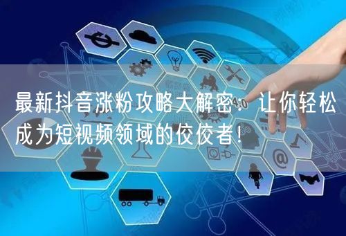 最新抖音涨粉攻略大解密：让你轻松成为短视频领域的佼佼者！